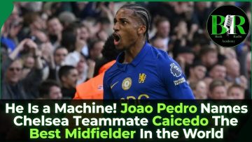 He Is a Machine! Joao Pedro Names Chelsea Teammate Caicedo The Best Midfielder In the World