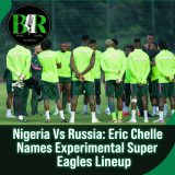 Nigeria Vs Russia: Eric Chelle Names Experimental Super Eagles Lineup