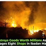 F!re Destroys Goods Worth Millions As Inferno Ravages Eight Shops In Ibadan Market