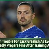 Fresh Trouble For Jack Grealish As Everton Reportedly Prepare Fine After Training Absence