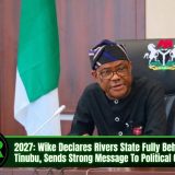 2027: Wike Declares Rivers State Fully Behind Tinubu, Sends Strong Message To Political Opponents
