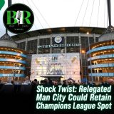 Shock Twist: Relegated Man City Could Retain Champions League Spot