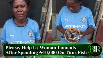 Please, Help Us Woman Laments After Spending ₦10,000 On Titus Fish