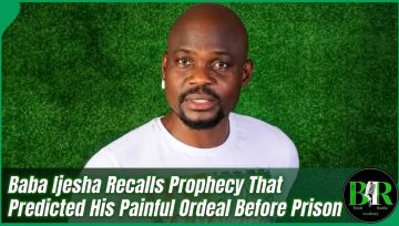 Baba Ijesha Recalls Prophecy That Predicted His Painful Ordeal Before Prison