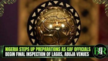Nigeria Steps Up Preparations As CAF Officials Begin Final Inspection Of Lagos, Abuja Venues